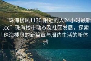 “珠海樓鳳1130.附近的人24小時(shí)最新.cc”珠海樓市動(dòng)態(tài)及社區發(fā)展，探索珠海樓鳳的新篇章與周邊生活的新體驗