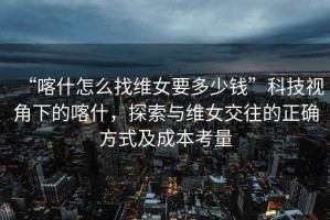 “喀什怎么找維女要多少錢(qián)”科技視角下的喀什，探索與維女交往的正確方式及成本考量