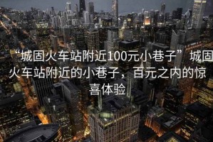 “城固火車(chē)站附近100元小巷子”城固火車(chē)站附近的小巷子，百元之內的驚喜體驗