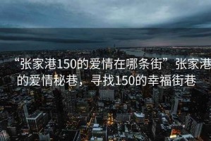 “張家港150的愛(ài)情在哪條街”張家港的愛(ài)情秘巷，尋找150的幸福街巷