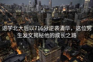 退學(xué)北大后以716分逆襲清華，這位男生發(fā)文揭秘他的成長(cháng)之路