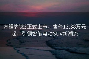 方程豹鈦3正式上市，售價(jià)13.38萬(wàn)元起，引領(lǐng)智能電動(dòng)SUV新潮流
