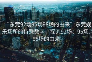 “東莞92場(chǎng)95場(chǎng)98場(chǎng)的由來(lái)”東莞娛樂(lè )場(chǎng)所的特殊數字，探究92場(chǎng)、95場(chǎng)、98場(chǎng)的由來(lái)