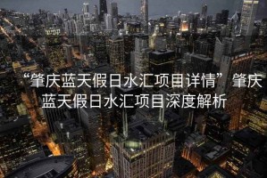 “肇慶藍天假日水匯項目詳情”肇慶藍天假日水匯項目深度解析