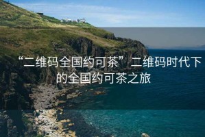 “二維碼全國約可茶”二維碼時(shí)代下的全國約可茶之旅