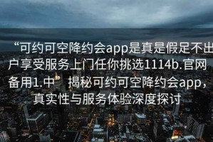 “可約可空降約會(huì )app是真是假足不出戶(hù)享受服務(wù)上門(mén)任你挑選1114b.官網(wǎng)備用1.中”揭秘可約可空降約會(huì )app，真實(shí)性與服務(wù)體驗深度探討