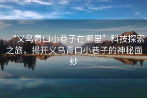 “義烏青口小巷子在哪里”科技探索之旅，揭開(kāi)義烏青口小巷子的神秘面紗