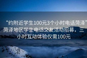 “約附近學(xué)生100元3個(gè)小時(shí)電話(huà)菏澤”菏澤地區學(xué)生電話(huà)交友活動(dòng)招募，三小時(shí)互動(dòng)體驗僅需100元