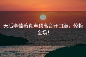 天后李佳薇真聲頂高音開(kāi)口跪，驚艷全場(chǎng)！