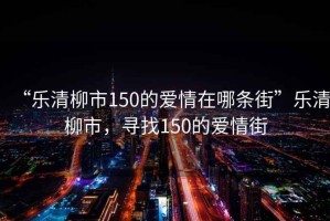 “樂(lè )清柳市150的愛(ài)情在哪條街”樂(lè )清柳市，尋找150的愛(ài)情街