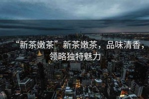 “新茶嫩茶”新茶嫩茶，品味清香，領(lǐng)略獨特魅力