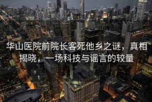 華山醫院前院長(cháng)客死他鄉之謎，真相揭曉，一場(chǎng)科技與謠言的較量