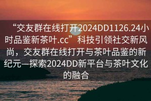 “交友群在線(xiàn)打開(kāi)2024DD1126.24小時(shí)品鑒新茶葉.cc”科技引領(lǐng)社交新風(fēng)尚，交友群在線(xiàn)打開(kāi)與茶葉品鑒的新紀元—探索2024DD新平臺與茶葉文化的融合