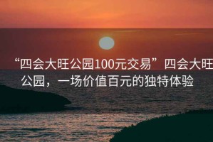 “四會(huì )大旺公園100元交易”四會(huì )大旺公園，一場(chǎng)價(jià)值百元的獨特體驗