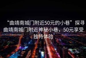 “曲靖南城門(mén)附近50元的小巷”探尋曲靖南城門(mén)附近神秘小巷，50元享受獨特體驗