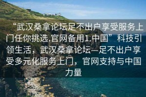 “武漢桑拿論壇足不出戶(hù)享受服務(wù)上門(mén)任你挑選.官網(wǎng)備用1.中國”科技引領(lǐng)生活，武漢桑拿論壇—足不出戶(hù)享受多元化服務(wù)上門(mén)，官網(wǎng)支持與中國力量