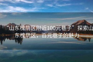 “山東槐蔭區附近100元巷子”探索山東槐蔭區，百元巷子的魅力