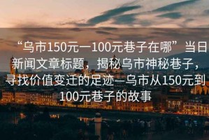 “烏市150元一100元巷子在哪”當日新聞文章標題，揭秘烏市神秘巷子，尋找價(jià)值變遷的足跡—烏市從150元到100元巷子的故事