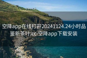 空降app在線(xiàn)打開(kāi)20241124.24小時(shí)品鑒新茶葉.cc:空降app下載安裝