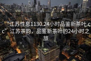 “江蘇性息1130.24小時(shí)品鑒新茶葉.cc”江蘇茶韻，品鑒新茶葉的24小時(shí)之旅