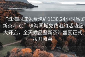 “珠海同城免費泡約1130.24小時(shí)品鑒新茶葉.cc”珠海同城免費泡約活動(dòng)盛大開(kāi)啟，全天候品鑒新茶葉盛宴正式拉開(kāi)帷幕