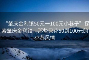 “肇慶金利鎮50元一100元小巷子”探索肇慶金利鎮，那些只花50到100元的小巷風(fēng)情