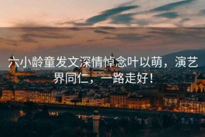 六小齡童發(fā)文深情悼念葉以萌，演藝界同仁，一路走好！