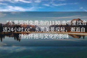 “東莞同城免費泡約1130.去哪里找合適24小時(shí).cc”東莞美景探秘，邂逅自然的懷抱與文化的韻味