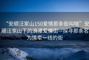 “安順汪家山150愛(ài)情那條街叫啥”安順汪家山下的浪漫愛(ài)情街—探尋那條名為情牽一線(xiàn)的街