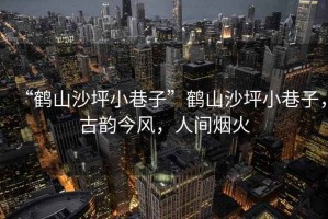 “鶴山沙坪小巷子”鶴山沙坪小巷子，古韻今風(fēng)，人間煙火