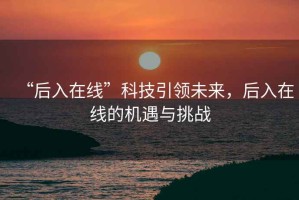 “后入在線(xiàn)”科技引領(lǐng)未來(lái)，后入在線(xiàn)的機遇與挑戰