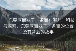 “東莞厚街妹子一條街在哪兒”科技與探索，東莞厚街妹子一條街的位置及其背后的故事
