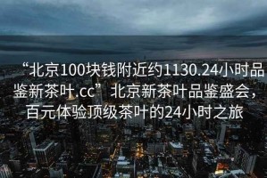 “北京100塊錢(qián)附近約1130.24小時(shí)品鑒新茶葉.cc”北京新茶葉品鑒盛會(huì )，百元體驗頂級茶葉的24小時(shí)之旅