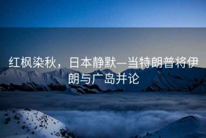 紅楓染秋，日本靜默—當特朗普將伊朗與廣島并論