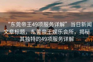 “東莞帝王49項服務(wù)詳解”當日新聞文章標題，東莞帝王娛樂(lè )會(huì )所，揭秘其獨特的49項服務(wù)詳解