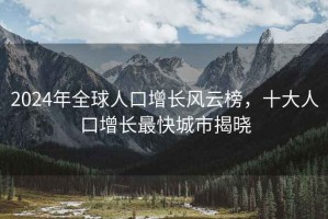 2024年全球人口增長(cháng)風(fēng)云榜，十大人口增長(cháng)最快城市揭曉