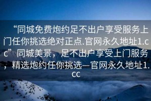 “同城免費炮約足不出戶(hù)享受服務(wù)上門(mén)任你挑選絕對正點(diǎn).官網(wǎng)永久地址1.cc”同城美景，足不出戶(hù)享受上門(mén)服務(wù)，精選炮約任你挑選—官網(wǎng)永久地址1.cc