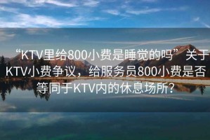 “KTV里給800小費是睡覺(jué)的嗎”關(guān)于KTV小費爭議，給服務(wù)員800小費是否等同于KTV內的休息場(chǎng)所？
