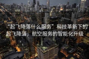 “起飛降落什么服務(wù)”科技革新下的起飛降落，航空服務(wù)的智能化升級