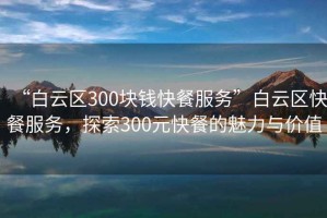 “白云區300塊錢(qián)快餐服務(wù)”白云區快餐服務(wù)，探索300元快餐的魅力與價(jià)值