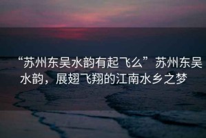 “蘇州東吳水韻有起飛么”蘇州東吳水韻，展翅飛翔的江南水鄉之夢(mèng)