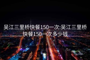 吳江三里橋快餐150一次:吳江三里橋快餐150一次多少錢(qián)