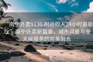 “南寧外賣(mài)1130.附近的人24小時(shí)最新.cc”南寧外賣(mài)新篇章，城市風(fēng)景與全天候服務(wù)的完美融合