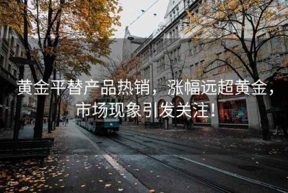 黃金平替產(chǎn)品熱銷(xiāo)，漲幅遠超黃金，市場(chǎng)現象引發(fā)關(guān)注！