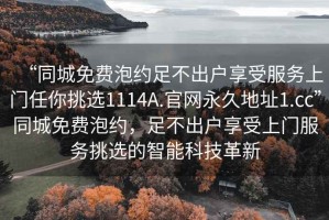“同城免費泡約足不出戶(hù)享受服務(wù)上門(mén)任你挑選1114A.官網(wǎng)永久地址1.cc”同城免費泡約，足不出戶(hù)享受上門(mén)服務(wù)挑選的智能科技革新