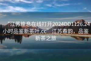 “江蘇性息在線(xiàn)打開(kāi)2024DD1126.24小時(shí)品鑒新茶葉.cc”江蘇春韻，品鑒新茶之旅