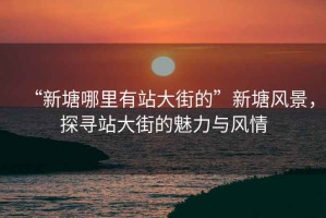 “新塘哪里有站大街的”新塘風(fēng)景，探尋站大街的魅力與風(fēng)情