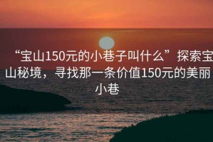 “寶山150元的小巷子叫什么”探索寶山秘境，尋找那一條價(jià)值150元的美麗小巷