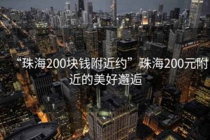 “珠海200塊錢(qián)附近約”珠海200元附近的美好邂逅