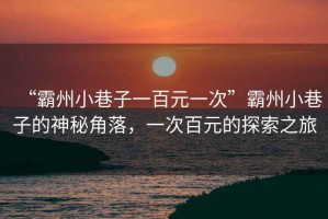 “霸州小巷子一百元一次”霸州小巷子的神秘角落，一次百元的探索之旅
